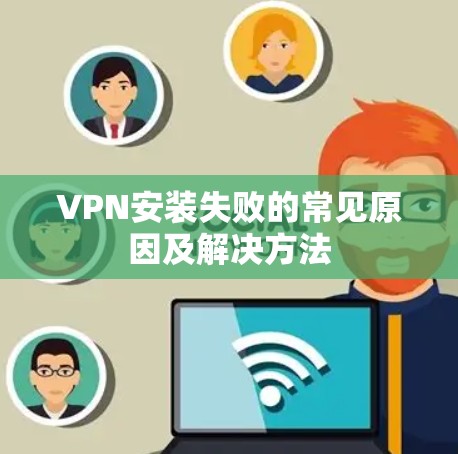VPN安装失败的常见原因及解决方法 VPN安装失败的常见原因及解决方法