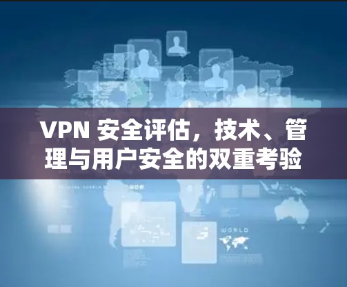 VPN 安全评估，技术、管理与用户安全的双重考验