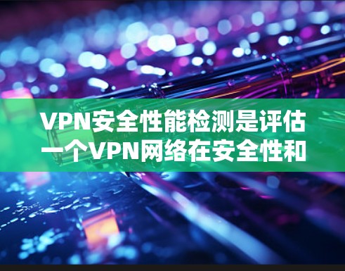 VPN安全性能检测是评估一个VPN网络在安全性和稳定性方面的表现，通常包括以下方面