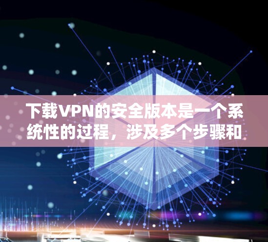 下载VPN的安全版本是一个系统性的过程,涉及多个步骤和注意事项。以下是有条理的步骤指南 下载VPN的安全版本是一个系统性的过程,涉及多个步骤和注意事项。以下是有条理的步骤指南