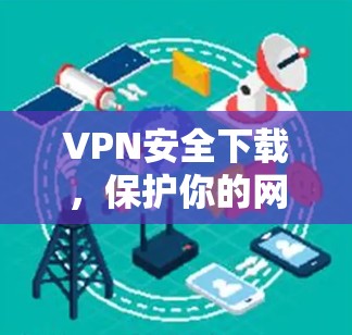 VPN安全下载，保护你的网络隐私与数据安全
