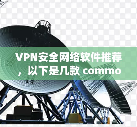 VPN安全网络软件推荐,以下是几款 commonly used VPNs 的推荐,涵盖了不同用途和安全级别 VPN安全网络软件推荐,以下是几款 commonly used VPNs 的推荐,涵盖了不同用途和安全级别