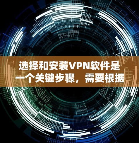 选择和安装VPN软件是一个关键步骤，需要根据个人需求和预算来决定。以下是一些推荐的步骤