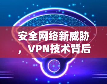 安全网络新威胁，VPN技术背后的网络犯罪新威胁