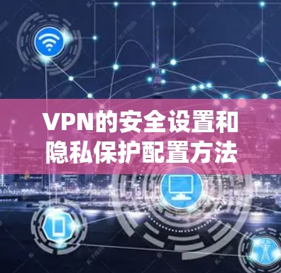 VPN的安全设置和隐私保护配置方法是一个复杂但重要的领域，需要系统地学习和实践。以下是一个分步骤的指南，帮助你逐步掌握这些方法