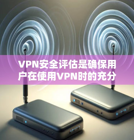 VPN安全评估是确保用户在使用VPN时的充分安全和合规。以下是对VPN安全评估的详细分析和步骤