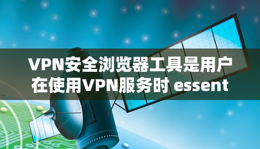 VPN安全浏览器工具是用户在使用VPN服务时 essential 的工具，它们通过加密和安全配置保护个人数据和网络访问，提升整体网络安全。以下是一些常用的VPN安全浏览器工具及其特点