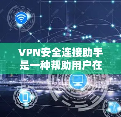 VPN安全连接助手是一种帮助用户在使用VPN时更好地管理安全设置和保护个人隐私的工具。以下是关于如何使用VPN安全连接助手的步骤说明