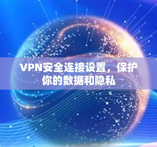 VPN安全连接设置，保护你的数据和隐私
