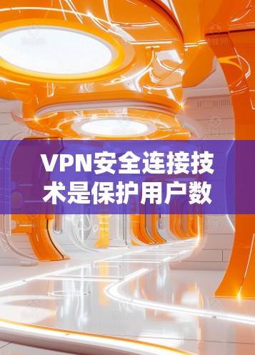 VPN安全连接技术是保护用户数据和网络安全的核心组成部分，主要包括以下几个方面