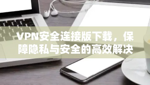 VPN安全连接版下载，保障隐私与安全的高效解决方案