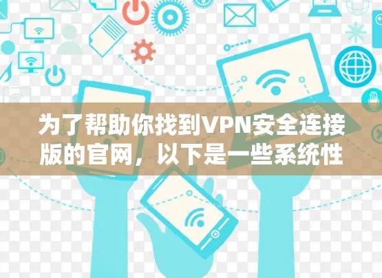 为了帮助你找到VPN安全连接版的官网,以下是一些系统性的建议和步骤,供你参考 为了帮助你找到VPN安全连接版的官网,以下是一些系统性的建议和步骤,供你参考