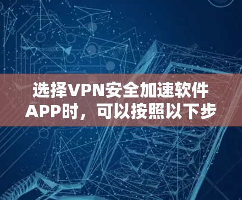 选择VPN安全加速软件APP时，可以按照以下步骤进行评估和决策