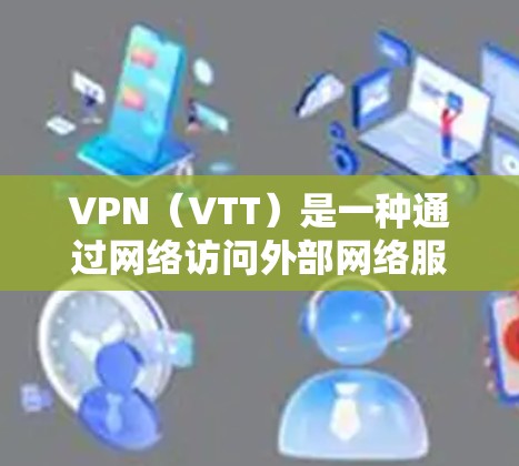 VPN(VTT)是一种通过网络访问外部网络服务的技术,其安全功能主要体现在以下几个方面