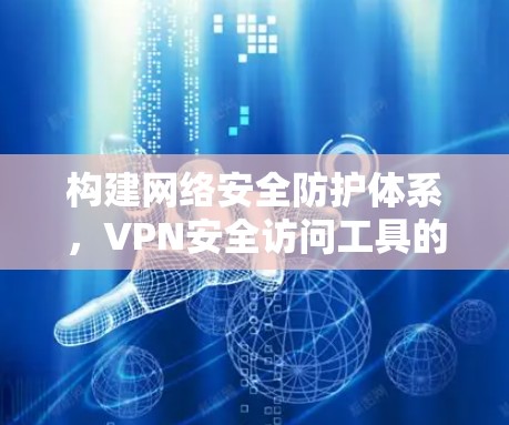 构建网络安全防护体系,VPN安全访问工具的创新解决方案