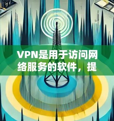 VPN是用于访问网络服务的软件，提供隐藏访问功能，保护用户的隐私和安全。以下是详细的步骤和信息