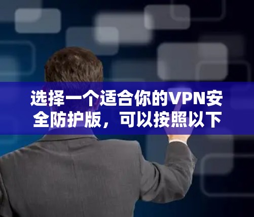选择一个适合你的VPN安全防护版，可以按照以下步骤进行