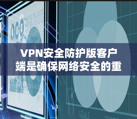 VPN安全防护版客户端是确保网络安全的重要工具，主要包括以下关键措施
