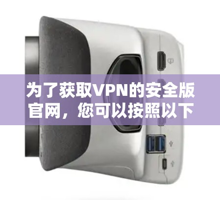为了获取VPN的安全版官网,您可以按照以下步骤进行