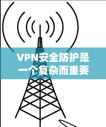VPN安全防护是一个复杂而重要的领域，涉及多个方面和步骤。以下是一个系统化的指南，帮助您全面理解和实施VPN的安全防护措施