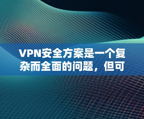 VPN安全方案是一个复杂而全面的问题，但可以分成几个关键点来处理。以下是一个详细的VPN安全方案，涵盖设置、数据、备份、隐私、反向工程、网络威胁、防火墙和维护和应急处理等方面