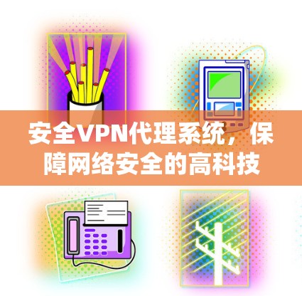 安全VPN代理系统,保障网络安全的高科技解决方案