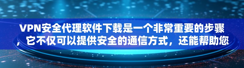 VPN安全代理软件下载是一个非常重要的步骤，它不仅可以提供安全的通信方式，还能帮助您保护您的网络和设备。以下是一些推荐的VPN安全代理软件
