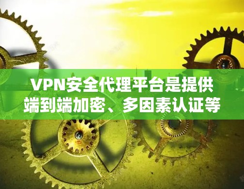 VPN安全代理平台是提供端到端加密、多因素认证等VPN服务的网络服务提供商。以下是关于VPN安全代理平台的详细信息