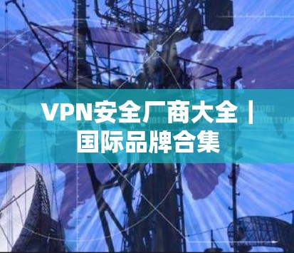 VPN安全厂商大全｜国际品牌合集