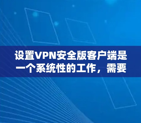 设置VPN安全版客户端是一个系统性的工作，需要逐步进行以确保数据安全和网络可靠性。以下是详细的步骤指南
