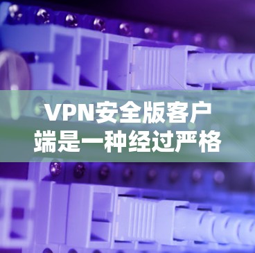 VPN安全版客户端是一种经过严格审核和配置的VPN软件，旨在保护用户的数据安全和隐私。以下是几种常见的VPN安全版客户端官网和相关推荐