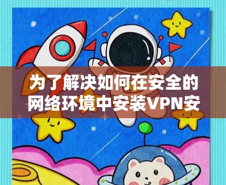 为了解决如何在安全的网络环境中安装VPN安全版客户端的问题,以下是一个详细的步骤指南
