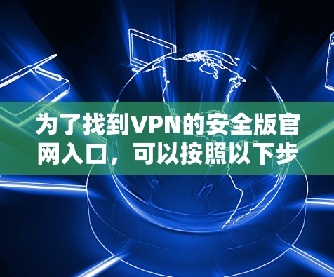 为了找到VPN的安全版官网入口,可以按照以下步骤进行