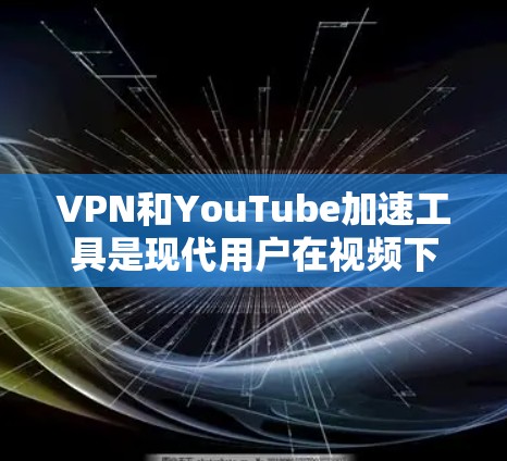 VPN和YouTube加速工具是现代用户在视频下载和观看时常用的工具,但它们各有不同,使用时需注意各自的限制和适用场景。以下是对这两个工具的详细说明