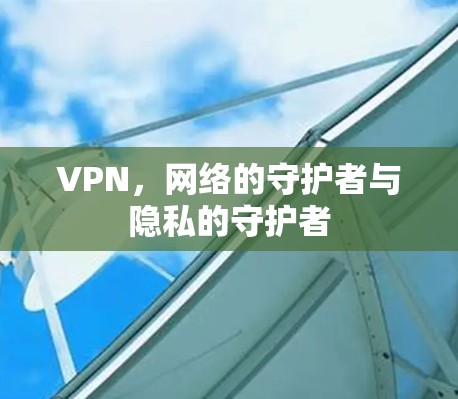 VPN，网络的守护者与隐私的守护者