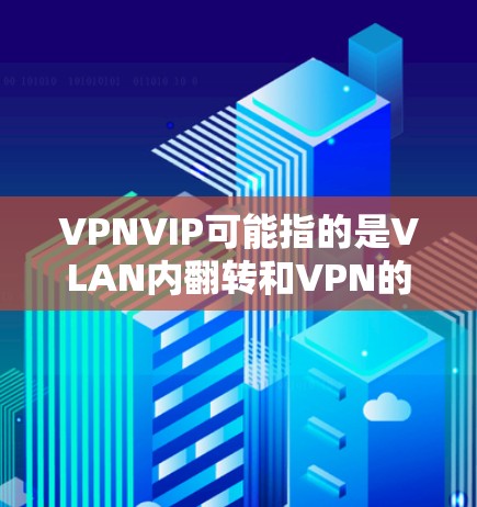 VPNVIP可能指的是VLAN内翻转和VPN的技术，具体含义可能因上下文而异。在CommonVG（ovirt）中，VPNVIP可能是一种基于IP内翻转的VPN服务或功能。以下是一些可能的解释和功能