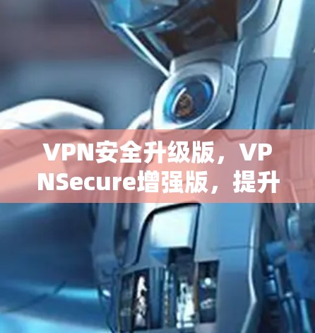 VPN安全升级版，VPNSecure增强版，提升隐私与安全