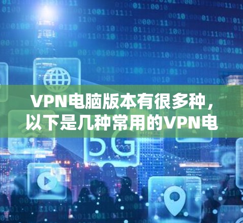VPN电脑版本有很多种,以下是几种常用的VPN电脑软件推荐