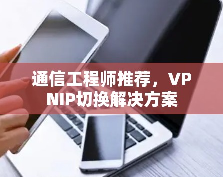 通信工程师推荐,VPNIP切换解决方案