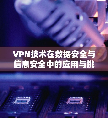 VPN技术在数据安全与信息安全中的应用与挑战
