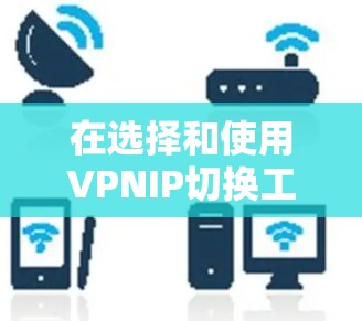 在选择和使用VPNIP切换工具时,以下是一个结构化的指南,帮助您轻松完成IP地址的切换
