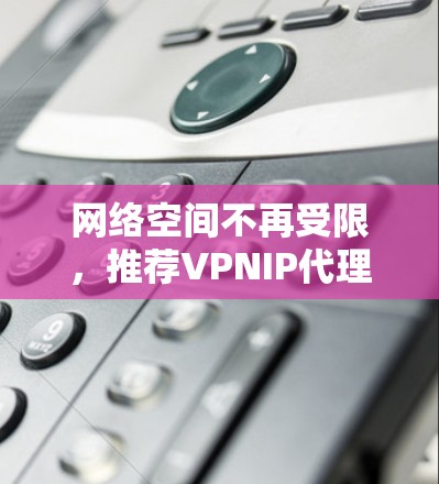 网络空间不再受限，推荐VPNIP代理服务