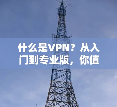 什么是VPN？从入门到专业版，你值得了解的VPN应用
