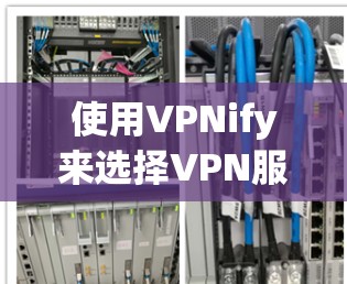 使用VPNify来选择VPN服务可以有效地帮助你更好地应对网络安全和用户体验的问题。以下是使用VPNify的详细步骤和注意事项