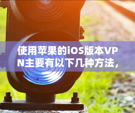 使用苹果的iOS版本VPN主要有以下几种方法，供你参考