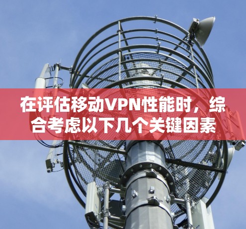 在评估移动VPN性能时,综合考虑以下几个关键因素 在评估移动VPN性能时,综合考虑以下几个关键因素