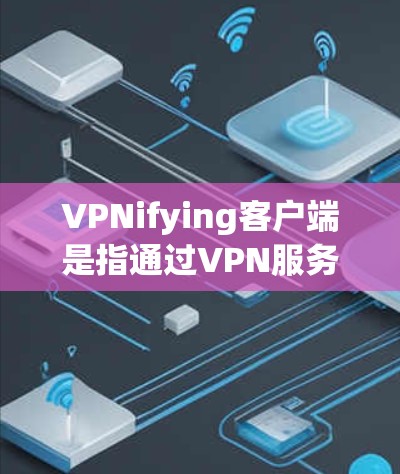 VPNifying客户端是指通过VPN服务来访问在线内容的设备。以下是使用VPN客户端的具体步骤 VPNifying客户端是指通过VPN服务来访问在线内容的设备。以下是使用VPN客户端的具体步骤