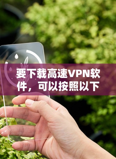 要下载高速VPN软件,可以按照以下步骤进行