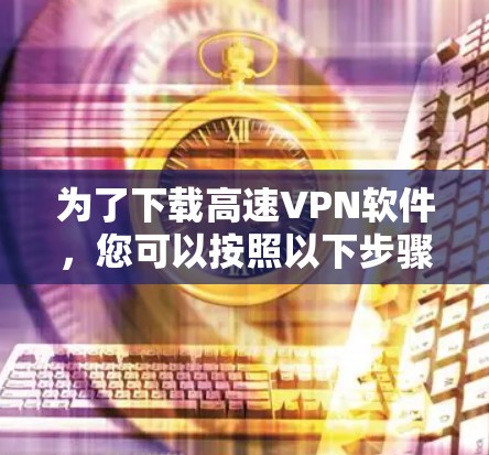 为了下载高速VPN软件,您可以按照以下步骤进行