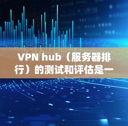VPN hub(服务器排行)的测试和评估是一个系统的过程,旨在确保其高效、稳定和安全。以下是对VPN hub的详细测试和分析